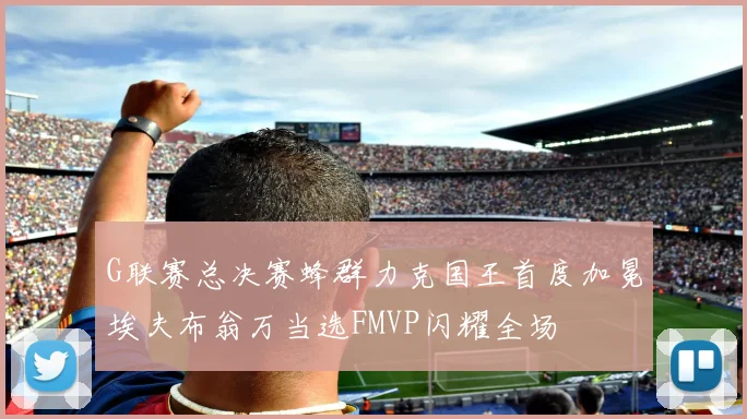 G联赛总决赛蜂群力克国王首度加冕埃夫布翁万当选FMVP闪耀全场