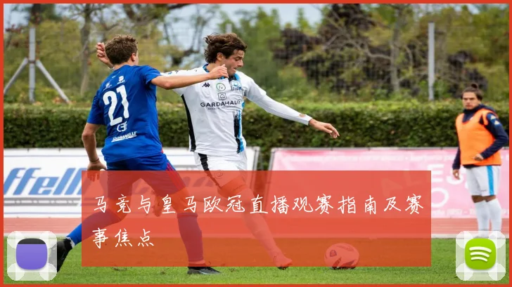 马竞与皇马欧冠直播观赛指南及赛事焦点