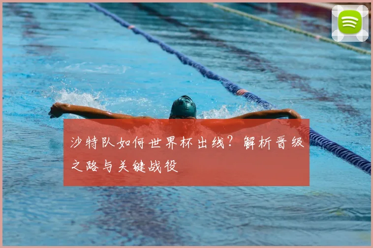 沙特队如何世界杯出线?解析晋级之路与关键战役