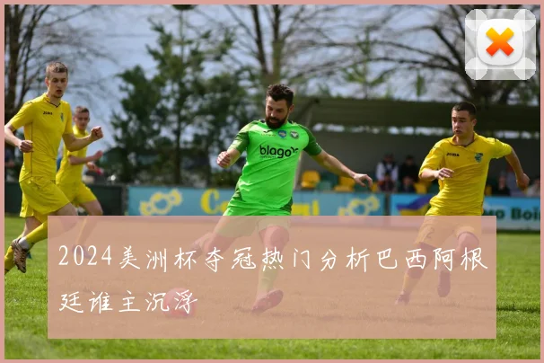 2024美洲杯夺冠热门分析巴西阿根廷谁主沉浮