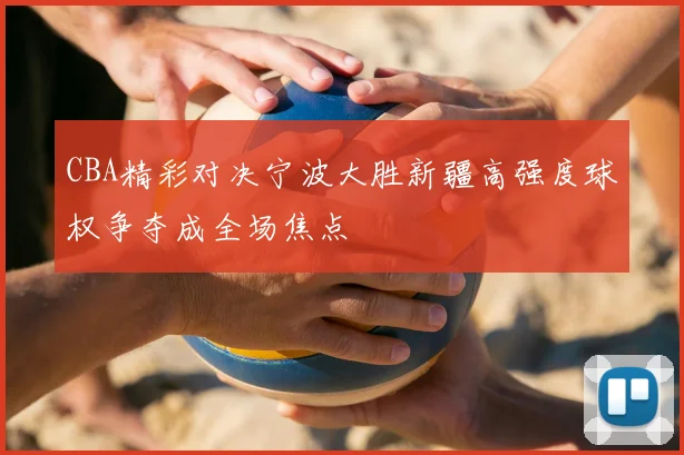 CBA精彩对决宁波大胜新疆高强度球权争夺成全场焦点