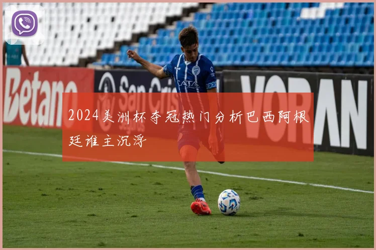2024美洲杯夺冠热门分析巴西阿根廷谁主沉浮