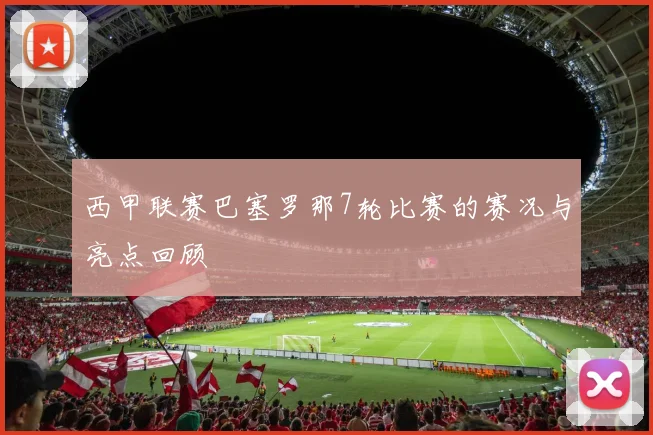 西甲联赛巴塞罗那7轮比赛的赛况与亮点回顾